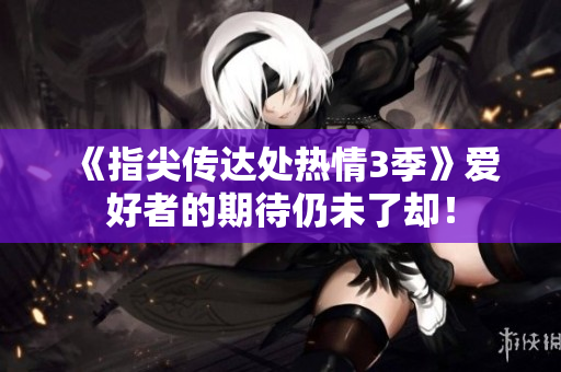 《指尖傳達(dá)處熱情3季》愛(ài)好者的期待仍未了卻！