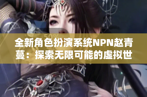 全新角色扮演系統(tǒng)NPN趙青蔓：探索無(wú)限可能的虛擬世界