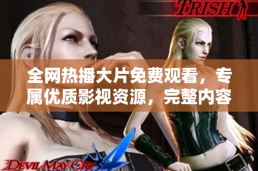 全網(wǎng)熱播大片免費觀看，專屬優(yōu)質(zhì)影視資源，完整內(nèi)容在線暢享