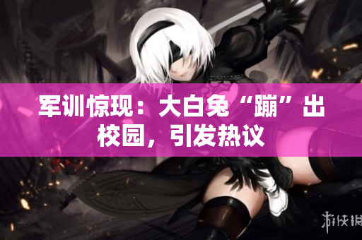 軍訓(xùn)驚現(xiàn)：大白兔“蹦”出校園，引發(fā)熱議