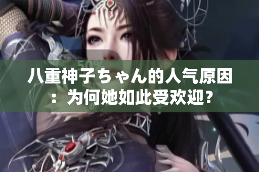 八重神子ちゃん的人氣原因：為何她如此受歡迎？