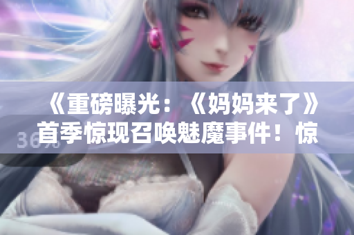《重磅曝光：《媽媽來了》首季驚現(xiàn)召喚魅魔事件！驚心動(dòng)魄揭秘》