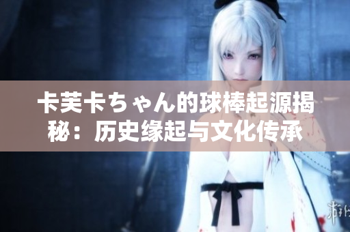 卡芙卡ちゃん的球棒起源揭秘：歷史緣起與文化傳承