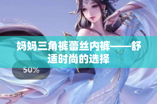 媽媽三角褲蕾絲內(nèi)褲——舒適時(shí)尚的選擇