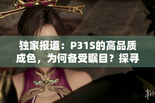 獨(dú)家報(bào)道：P31S的高品質(zhì)成色，為何備受矚目？探尋其背后的秘密與制造工藝
