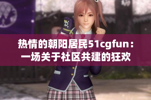 熱情的朝陽居民51cgfun：一場關(guān)于社區(qū)共建的狂歡