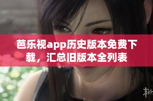 芭樂視app歷史版本免費(fèi)下載，匯總舊版本全列表