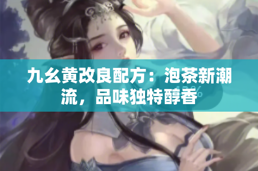 九幺黃改良配方：泡茶新潮流，品味獨(dú)特醇香