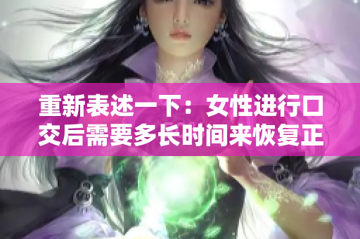 重新表述一下：女性進(jìn)行口交后需要多長(zhǎng)時(shí)間來恢復(fù)正常狀態(tài)？