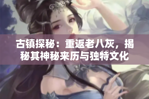 古鎮(zhèn)探秘：重返老八灰，揭秘其神秘來(lái)歷與獨(dú)特文化