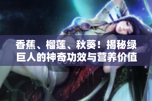 香蕉、榴蓮、秋葵！揭秘綠巨人的神奇功效與營養(yǎng)價值！從WWW發(fā)現(xiàn)健康秘密！