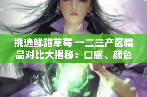 挑選鮮甜草莓 一二三產(chǎn)區(qū)精品對比大揭秘：口感、顏色、產(chǎn)地，哪家強？