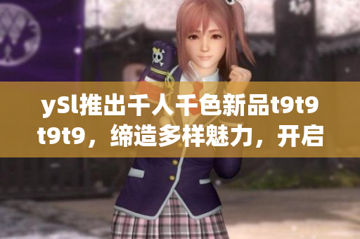 ySl推出千人千色新品t9t9t9t9，締造多樣魅力，開(kāi)啟時(shí)尚新篇章