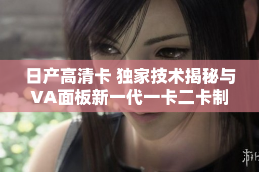 日產(chǎn)高清卡 獨(dú)家技術(shù)揭秘與VA面板新一代一卡二卡制創(chuàng)新