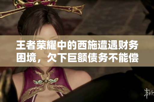 王者榮耀中的西施遭遇財務困境，欠下巨額債務不能償還