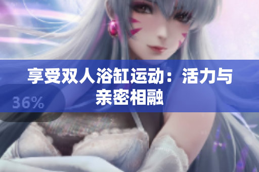 享受雙人浴缸運(yùn)動(dòng)：活力與親密相融