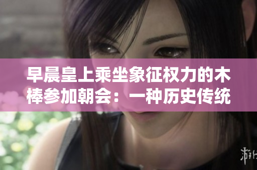 早晨皇上乘坐象征權(quán)力的木棒參加朝會(huì)：一種歷史傳統(tǒng)的儀式