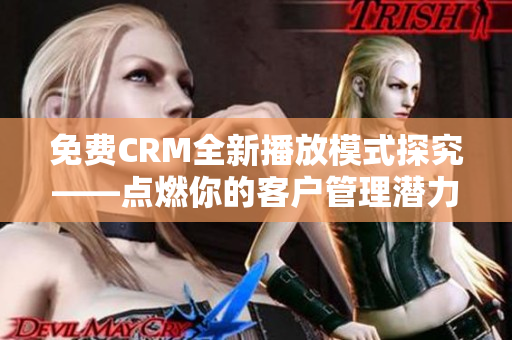 免費CRM全新播放模式探究——點燃你的客戶管理潛力