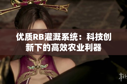 優(yōu)質(zhì)RB灌溉系統(tǒng)：科技創(chuàng)新下的高效農(nóng)業(yè)利器