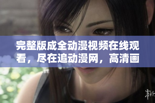 完整版成全動(dòng)漫視頻在線觀看，盡在追動(dòng)漫網(wǎng)，高清畫(huà)質(zhì)享不停