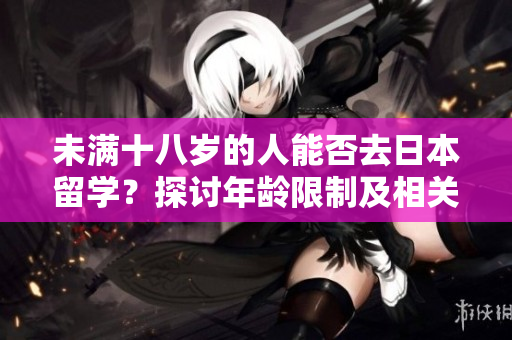 未滿十八歲的人能否去日本留學(xué)？探討年齡限制及相關(guān)要求
