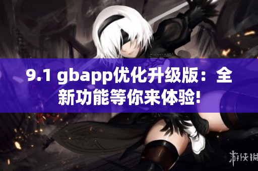 9.1 gbapp優(yōu)化升級(jí)版：全新功能等你來(lái)體驗(yàn)!