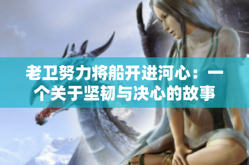 老衛(wèi)努力將船開進(jìn)河心：一個關(guān)于堅韌與決心的故事