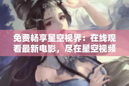 免費暢享星空視界：在線觀看最新電影，盡在星空視頻