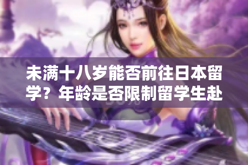 未滿十八歲能否前往日本留學(xué)？年齡是否限制留學(xué)生赴日求學(xué)之路？