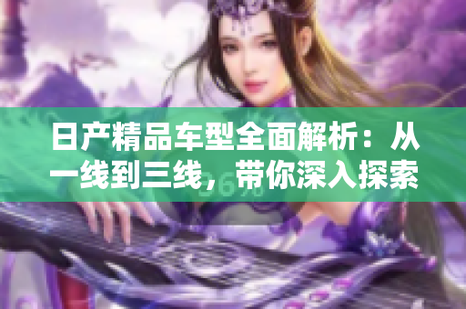 日產(chǎn)精品車型全面解析：從一線到三線，帶你深入探索芒的魅力