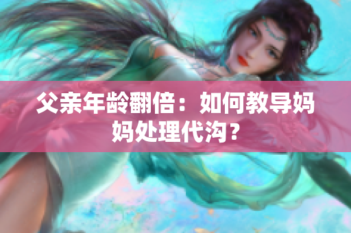 父親年齡翻倍：如何教導(dǎo)媽媽處理代溝？