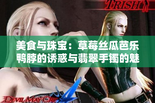 美食與珠寶：草莓絲瓜芭樂鴨脖的誘惑與翡翠手鐲的魅力