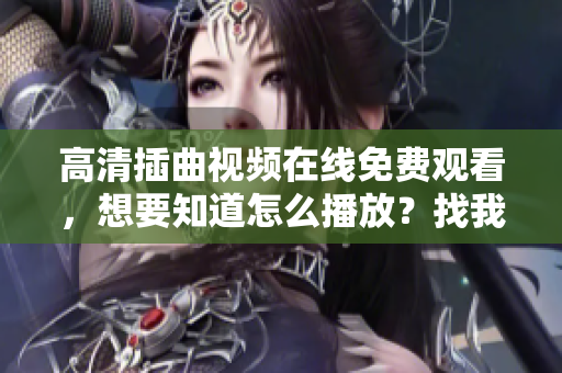 高清插曲視頻在線免費觀看，想要知道怎么播放？找我們就對了，絕對讓您看個過癮！