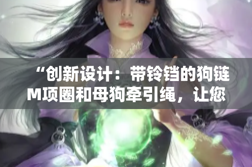 “創(chuàng)新設(shè)計(jì)：帶鈴鐺的狗鏈M項(xiàng)圈和母狗牽引繩，讓您的寵物更安全可愛”