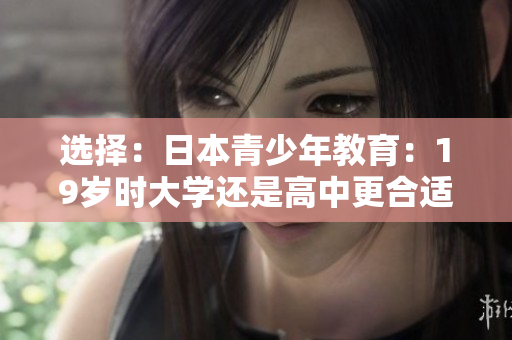選擇：日本青少年教育：19歲時大學(xué)還是高中更合適？