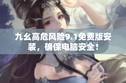 九幺高危風(fēng)險9.1免費版安裝，確保電腦安全！