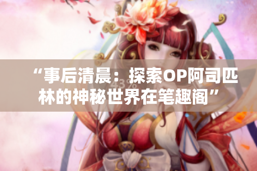 “事后清晨：探索OP阿司匹林的神秘世界在筆趣閣”