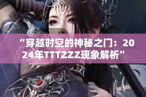 “穿越時空的神秘之門：2024年TTTZZZ現(xiàn)象解析”