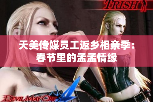 天美傳媒員工返鄉(xiāng)相親季：春節(jié)里的孟孟情緣