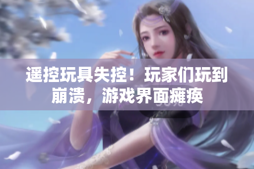 遙控玩具失控！玩家們玩到崩潰，游戲界面癱瘓
