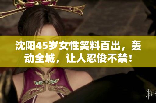 沈陽45歲女性笑料百出，轟動全城，讓人忍俊不禁！