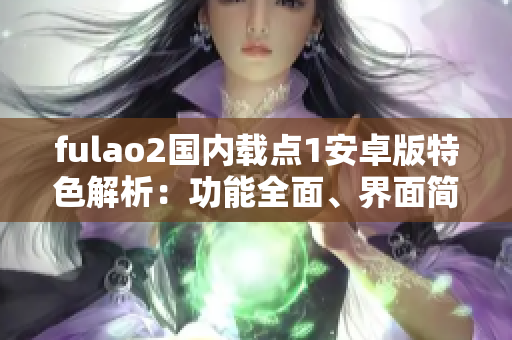 fulao2國內(nèi)載點(diǎn)1安卓版特色解析：功能全面、界面簡潔、操作簡便