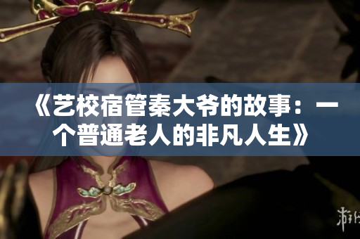 《藝校宿管秦大爺?shù)墓适拢阂粋€(gè)普通老人的非凡人生》