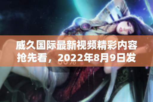 威久國(guó)際最新視頻精彩內(nèi)容搶先看，2022年8月9日發(fā)布