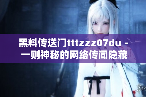 黑料傳送門tttzzz07du - 一則神秘的網絡傳聞隱藏了什么？