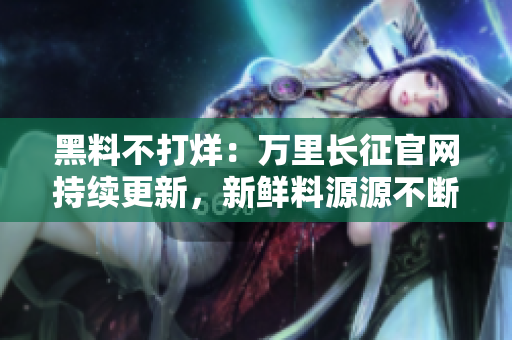 黑料不打烊：萬里長(zhǎng)征官網(wǎng)持續(xù)更新，新鮮料源源不斷
