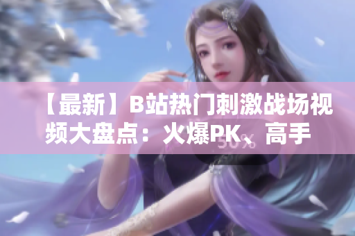 【最新】B站熱門刺激戰(zhàn)場視頻大盤點(diǎn)：火爆PK、高手對決精彩紛呈！