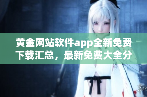 黃金網(wǎng)站軟件app全新免費(fèi)下載匯總，最新免費(fèi)大全分享