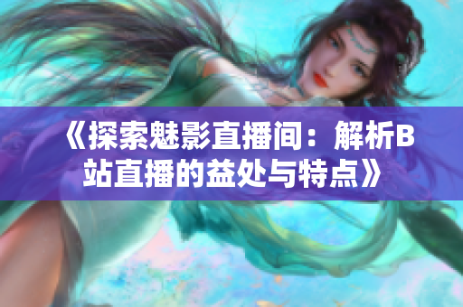 《探索魅影直播間：解析B站直播的益處與特點》