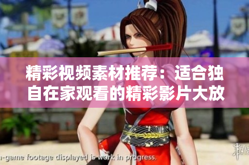 精彩視頻素材推薦：適合獨(dú)自在家觀看的精彩影片大放送！